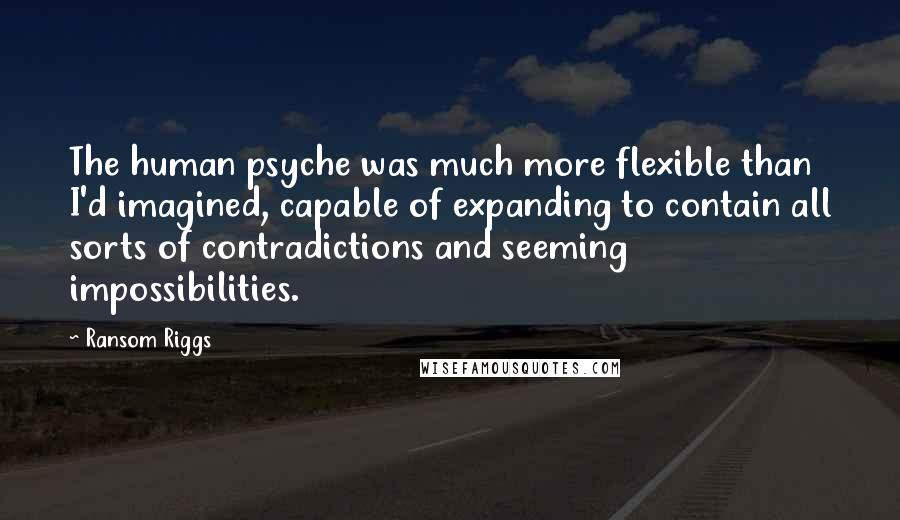 Ransom Riggs Quotes: The human psyche was much more flexible than I'd imagined, capable of expanding to contain all sorts of contradictions and seeming impossibilities.