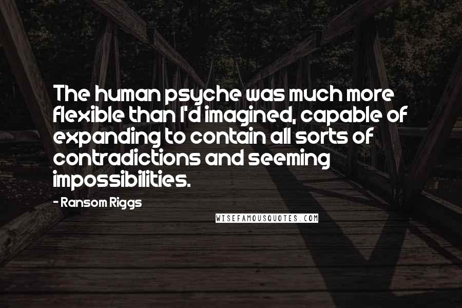 Ransom Riggs Quotes: The human psyche was much more flexible than I'd imagined, capable of expanding to contain all sorts of contradictions and seeming impossibilities.
