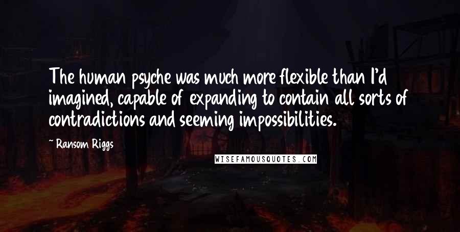 Ransom Riggs Quotes: The human psyche was much more flexible than I'd imagined, capable of expanding to contain all sorts of contradictions and seeming impossibilities.