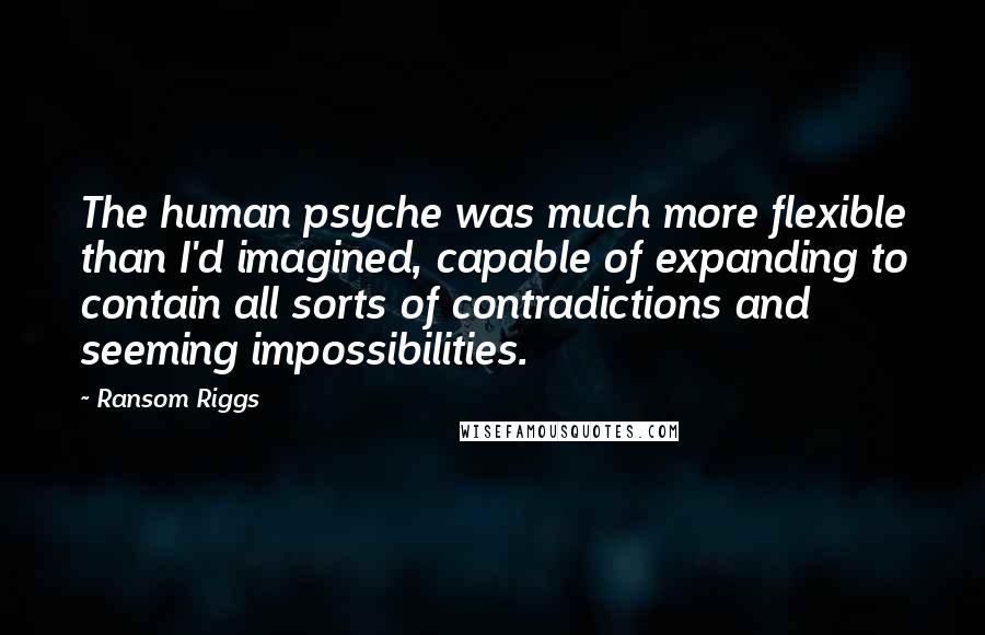 Ransom Riggs Quotes: The human psyche was much more flexible than I'd imagined, capable of expanding to contain all sorts of contradictions and seeming impossibilities.