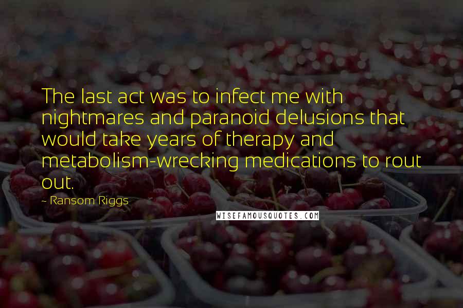 Ransom Riggs Quotes: The last act was to infect me with nightmares and paranoid delusions that would take years of therapy and metabolism-wrecking medications to rout out.