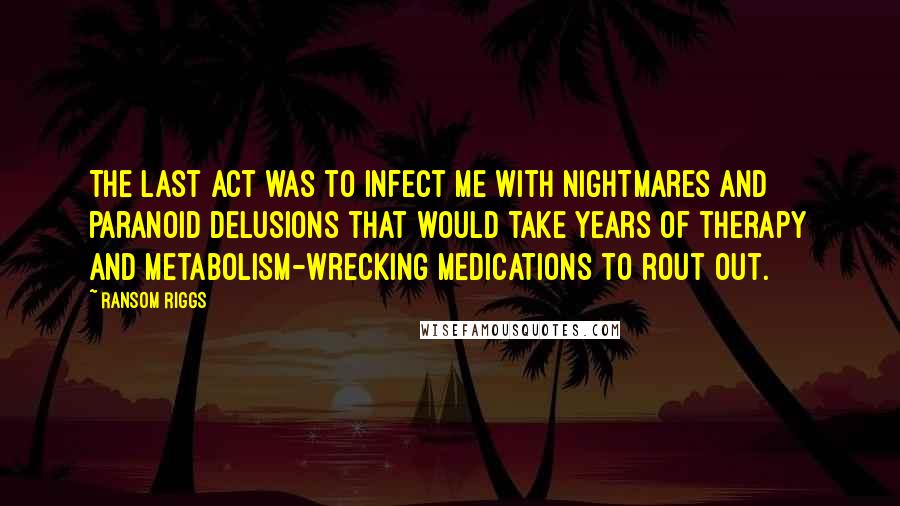 Ransom Riggs Quotes: The last act was to infect me with nightmares and paranoid delusions that would take years of therapy and metabolism-wrecking medications to rout out.