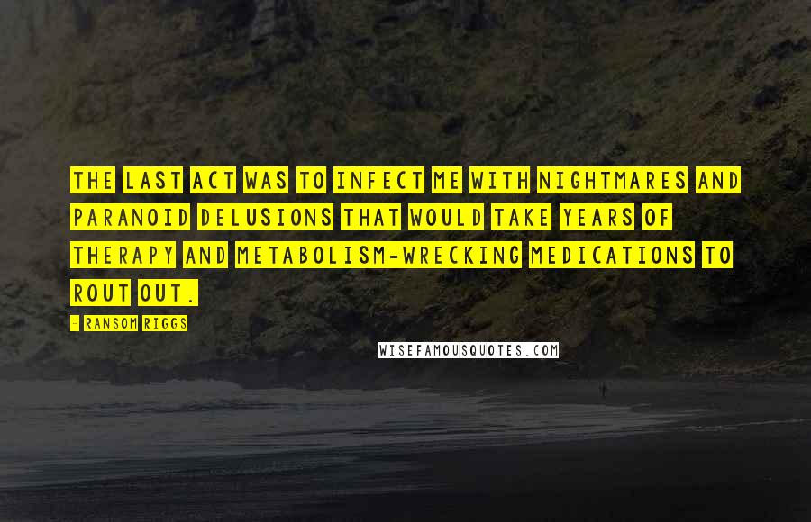 Ransom Riggs Quotes: The last act was to infect me with nightmares and paranoid delusions that would take years of therapy and metabolism-wrecking medications to rout out.