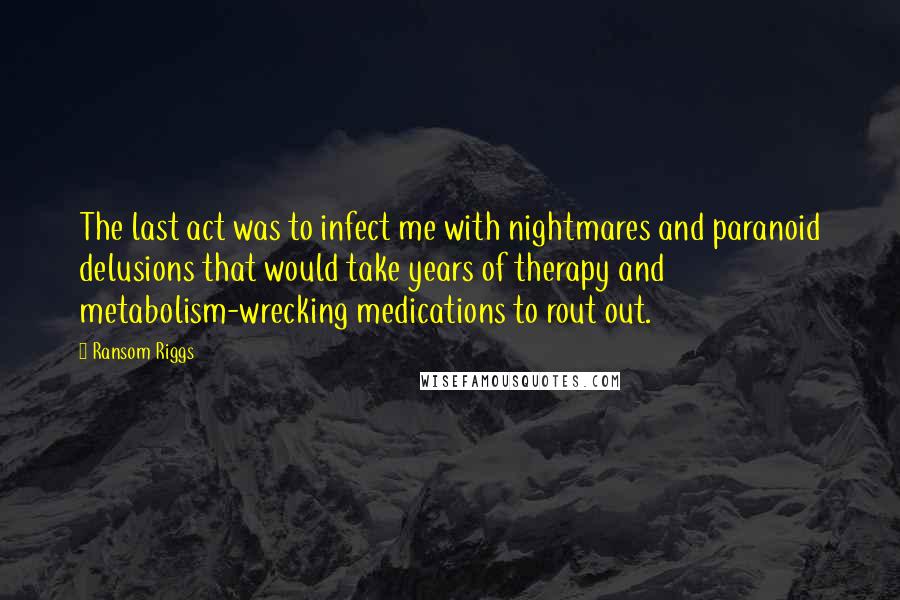 Ransom Riggs Quotes: The last act was to infect me with nightmares and paranoid delusions that would take years of therapy and metabolism-wrecking medications to rout out.