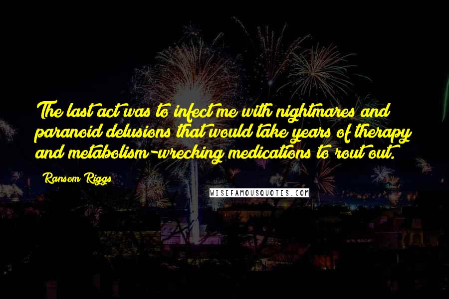 Ransom Riggs Quotes: The last act was to infect me with nightmares and paranoid delusions that would take years of therapy and metabolism-wrecking medications to rout out.