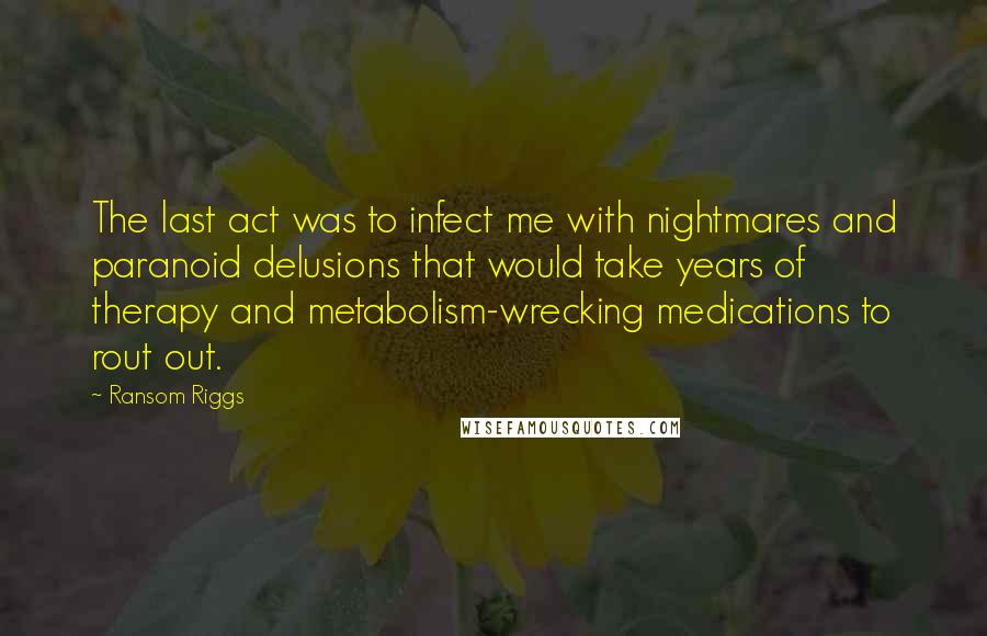 Ransom Riggs Quotes: The last act was to infect me with nightmares and paranoid delusions that would take years of therapy and metabolism-wrecking medications to rout out.