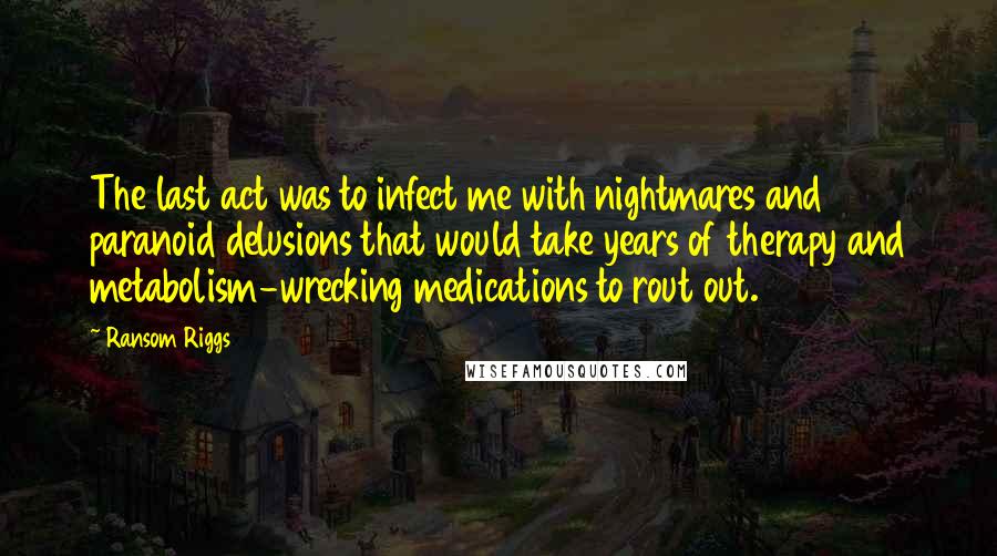 Ransom Riggs Quotes: The last act was to infect me with nightmares and paranoid delusions that would take years of therapy and metabolism-wrecking medications to rout out.