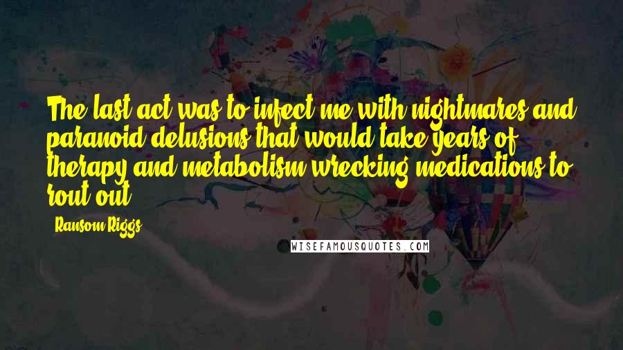 Ransom Riggs Quotes: The last act was to infect me with nightmares and paranoid delusions that would take years of therapy and metabolism-wrecking medications to rout out.