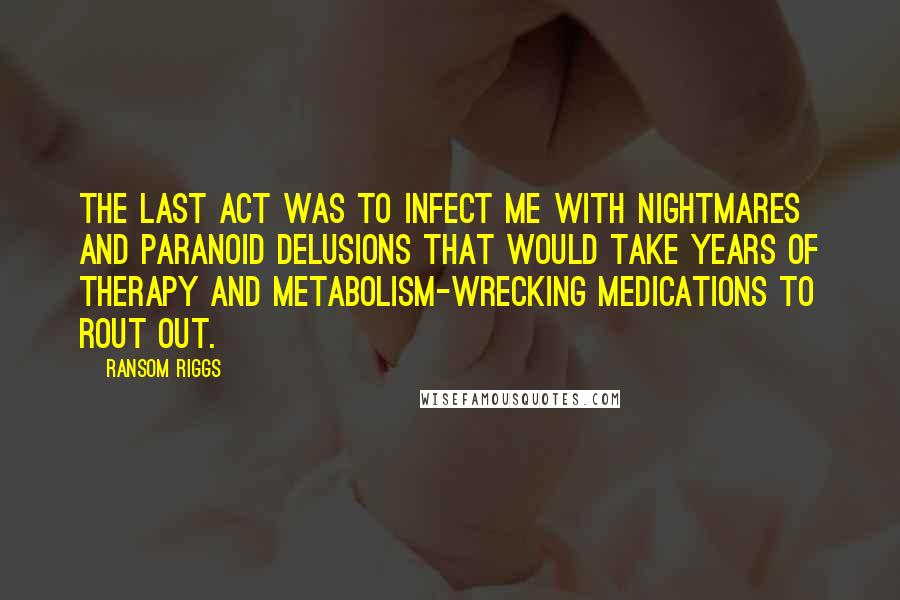 Ransom Riggs Quotes: The last act was to infect me with nightmares and paranoid delusions that would take years of therapy and metabolism-wrecking medications to rout out.