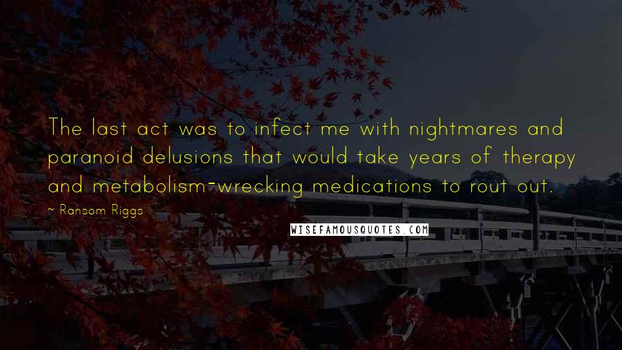 Ransom Riggs Quotes: The last act was to infect me with nightmares and paranoid delusions that would take years of therapy and metabolism-wrecking medications to rout out.