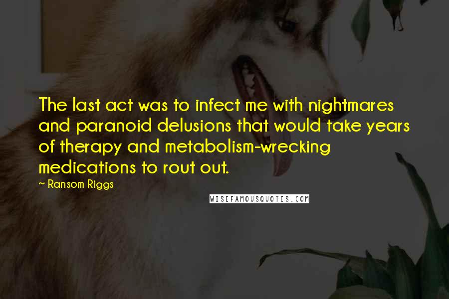 Ransom Riggs Quotes: The last act was to infect me with nightmares and paranoid delusions that would take years of therapy and metabolism-wrecking medications to rout out.