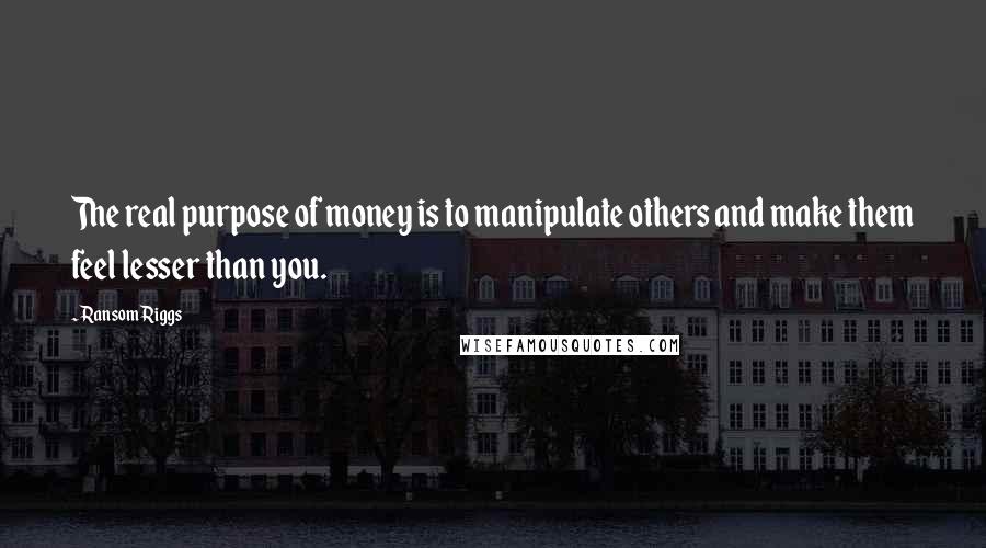 Ransom Riggs Quotes: The real purpose of money is to manipulate others and make them feel lesser than you.