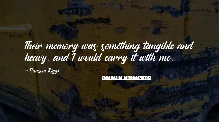Ransom Riggs Quotes: Their memory was something tangible and heavy, and I would carry it with me.