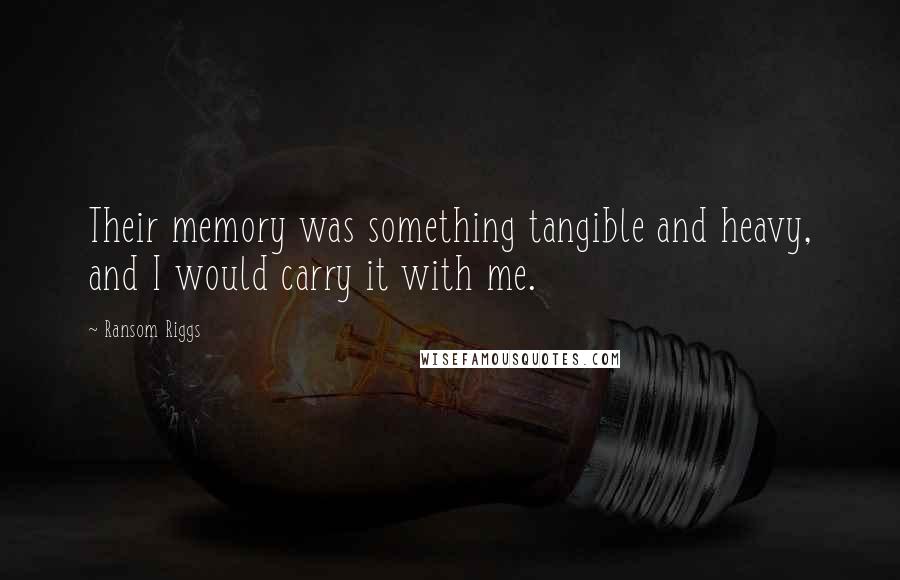 Ransom Riggs Quotes: Their memory was something tangible and heavy, and I would carry it with me.