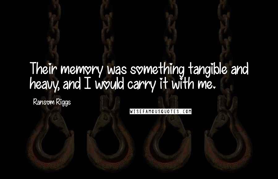 Ransom Riggs Quotes: Their memory was something tangible and heavy, and I would carry it with me.