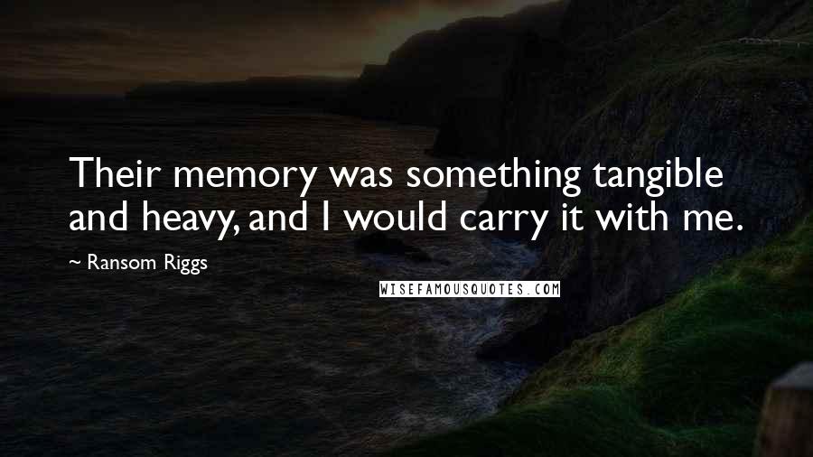 Ransom Riggs Quotes: Their memory was something tangible and heavy, and I would carry it with me.