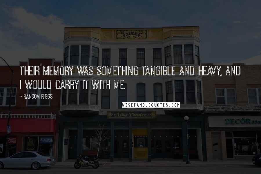 Ransom Riggs Quotes: Their memory was something tangible and heavy, and I would carry it with me.