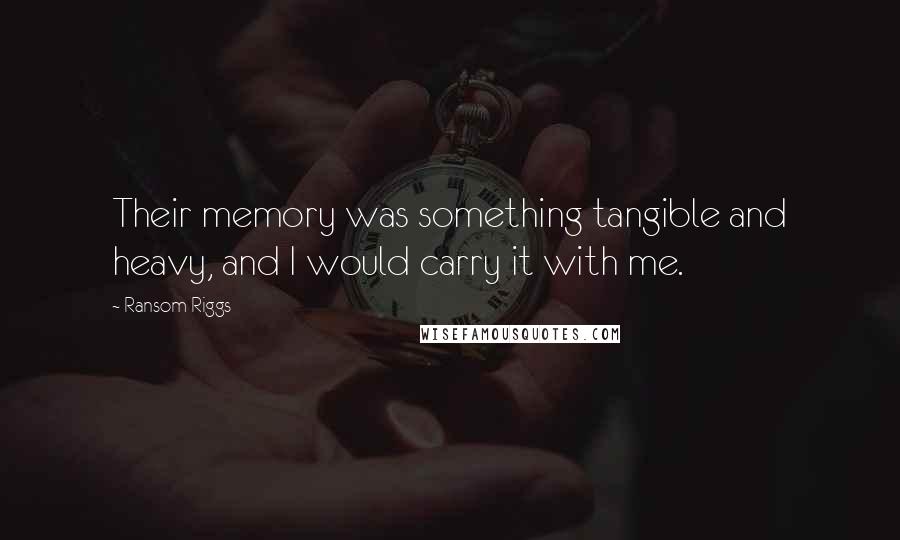 Ransom Riggs Quotes: Their memory was something tangible and heavy, and I would carry it with me.
