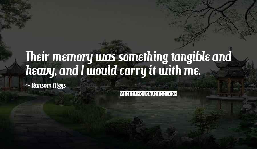 Ransom Riggs Quotes: Their memory was something tangible and heavy, and I would carry it with me.