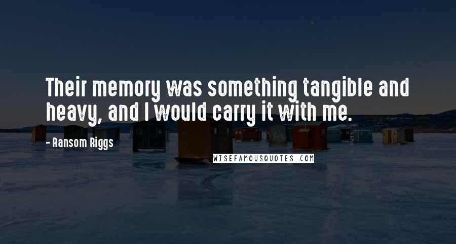 Ransom Riggs Quotes: Their memory was something tangible and heavy, and I would carry it with me.