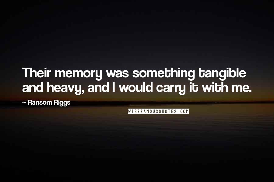 Ransom Riggs Quotes: Their memory was something tangible and heavy, and I would carry it with me.