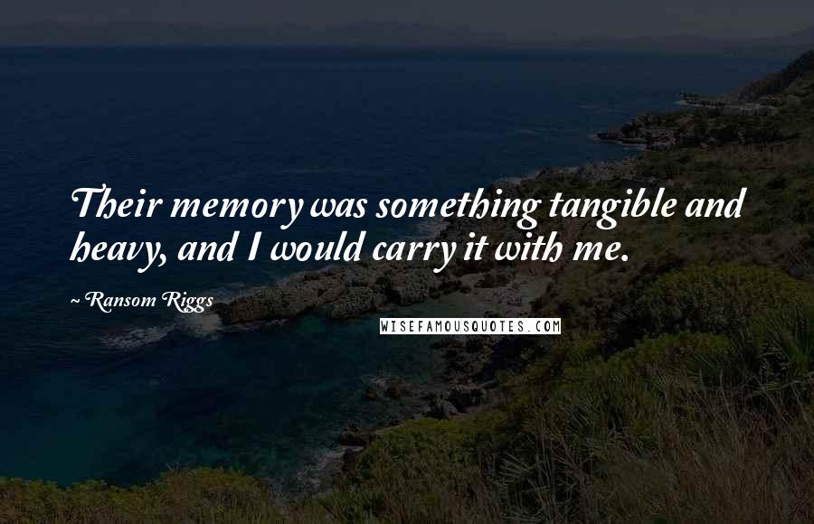Ransom Riggs Quotes: Their memory was something tangible and heavy, and I would carry it with me.