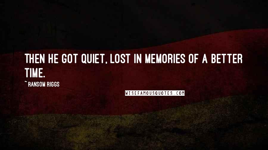 Ransom Riggs Quotes: Then he got quiet, lost in memories of a better time.