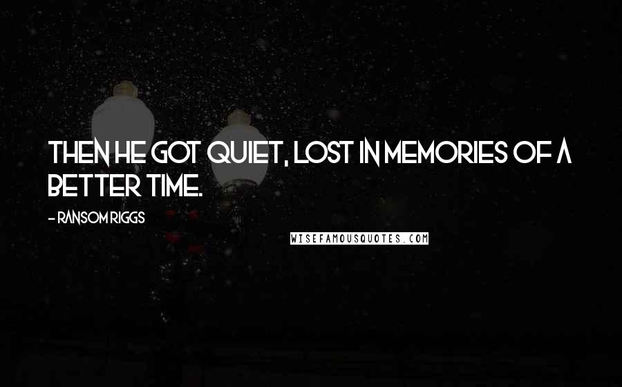 Ransom Riggs Quotes: Then he got quiet, lost in memories of a better time.