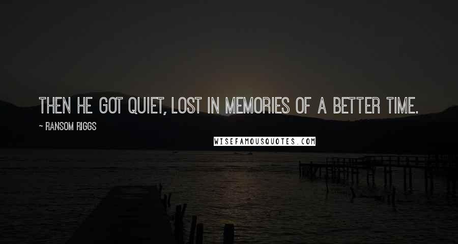 Ransom Riggs Quotes: Then he got quiet, lost in memories of a better time.