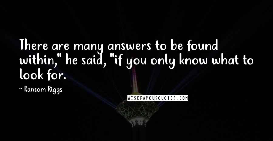 Ransom Riggs Quotes: There are many answers to be found within," he said, "if you only know what to look for.