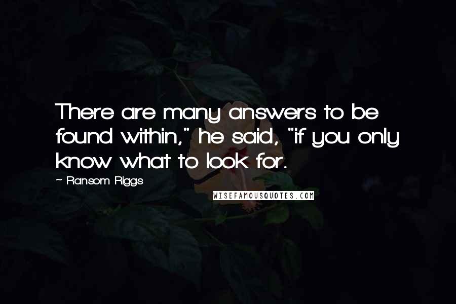 Ransom Riggs Quotes: There are many answers to be found within," he said, "if you only know what to look for.