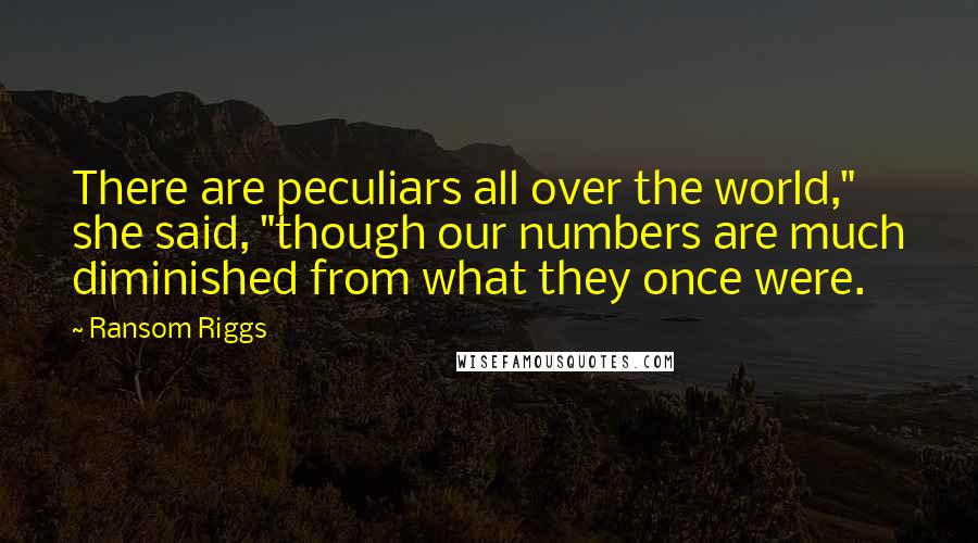 Ransom Riggs Quotes: There are peculiars all over the world," she said, "though our numbers are much diminished from what they once were.