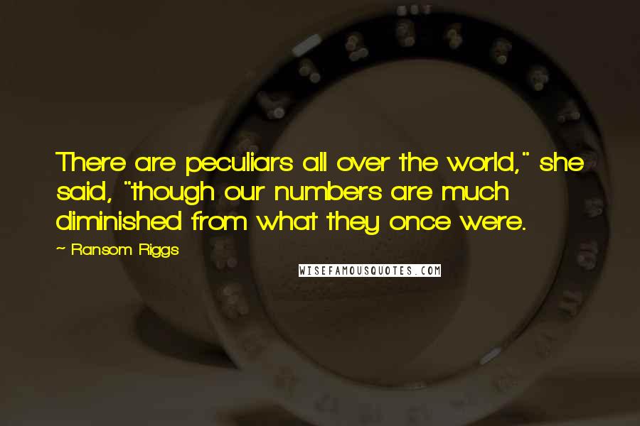 Ransom Riggs Quotes: There are peculiars all over the world," she said, "though our numbers are much diminished from what they once were.