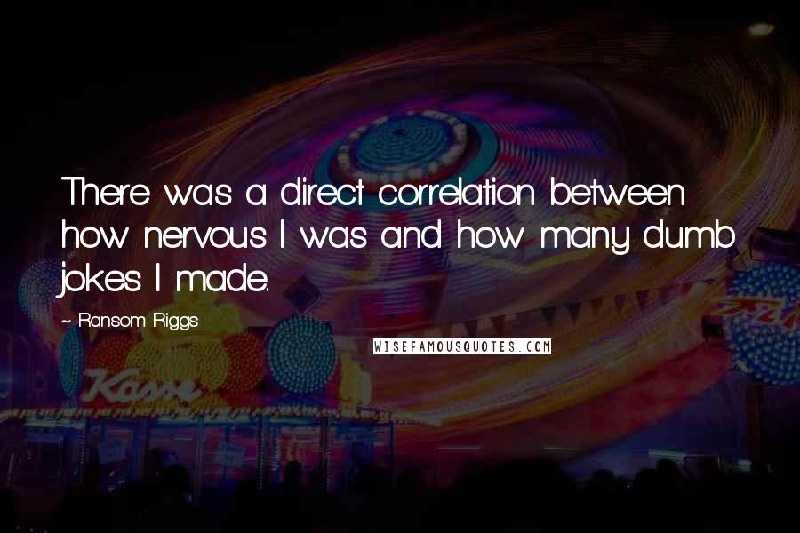 Ransom Riggs Quotes: There was a direct correlation between how nervous I was and how many dumb jokes I made.