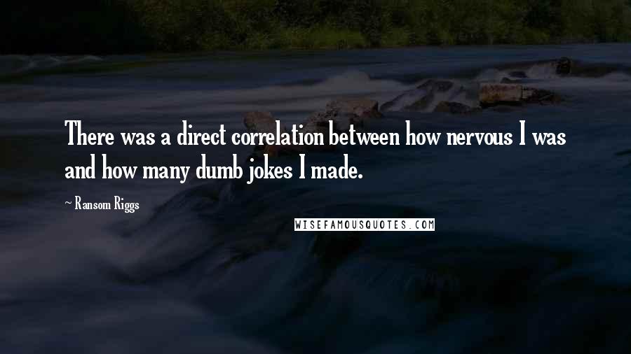Ransom Riggs Quotes: There was a direct correlation between how nervous I was and how many dumb jokes I made.
