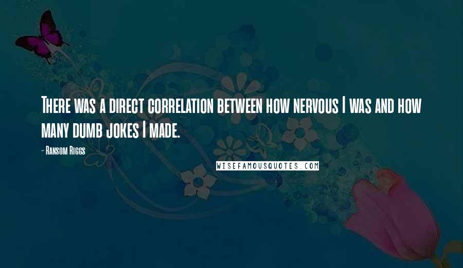 Ransom Riggs Quotes: There was a direct correlation between how nervous I was and how many dumb jokes I made.