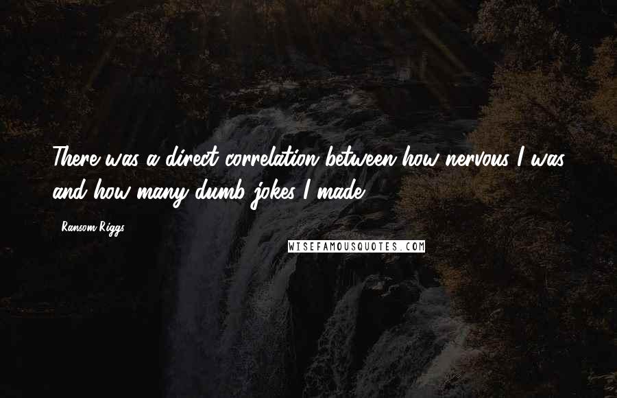 Ransom Riggs Quotes: There was a direct correlation between how nervous I was and how many dumb jokes I made.