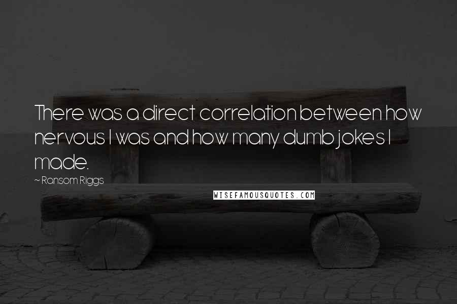 Ransom Riggs Quotes: There was a direct correlation between how nervous I was and how many dumb jokes I made.