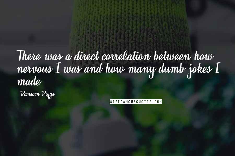 Ransom Riggs Quotes: There was a direct correlation between how nervous I was and how many dumb jokes I made.