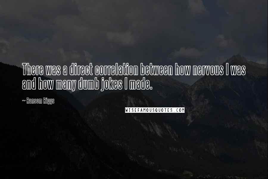 Ransom Riggs Quotes: There was a direct correlation between how nervous I was and how many dumb jokes I made.