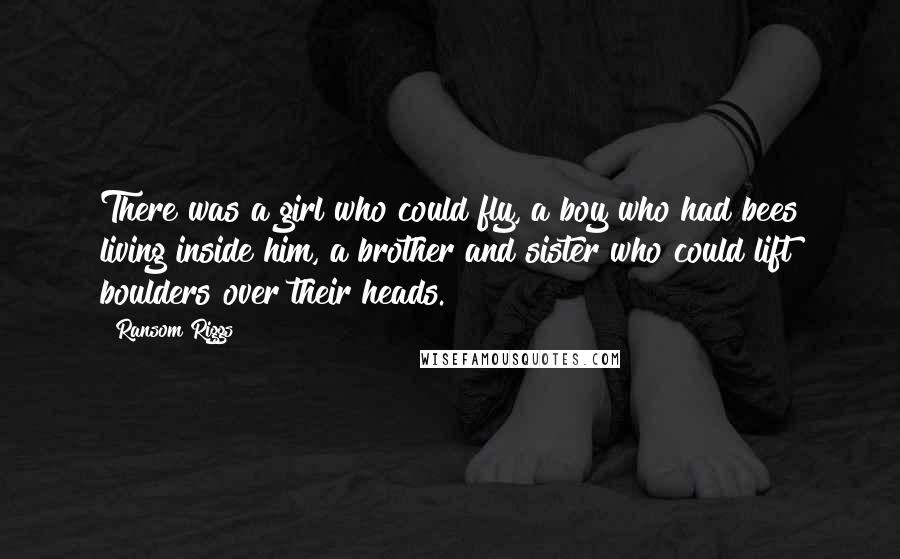 Ransom Riggs Quotes: There was a girl who could fly, a boy who had bees living inside him, a brother and sister who could lift boulders over their heads.