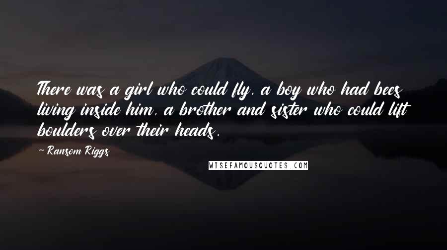 Ransom Riggs Quotes: There was a girl who could fly, a boy who had bees living inside him, a brother and sister who could lift boulders over their heads.
