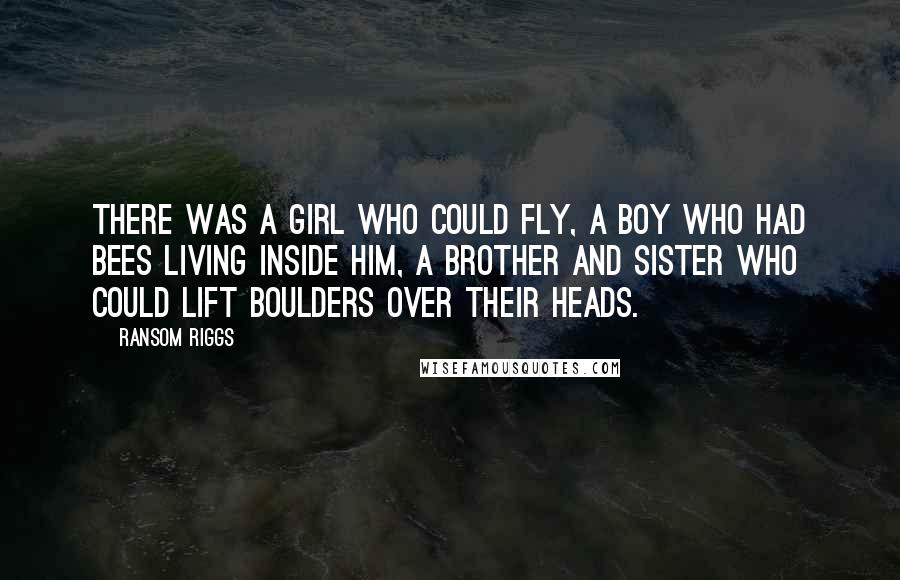 Ransom Riggs Quotes: There was a girl who could fly, a boy who had bees living inside him, a brother and sister who could lift boulders over their heads.