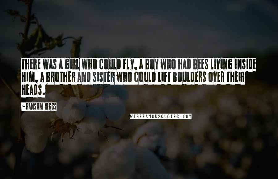 Ransom Riggs Quotes: There was a girl who could fly, a boy who had bees living inside him, a brother and sister who could lift boulders over their heads.