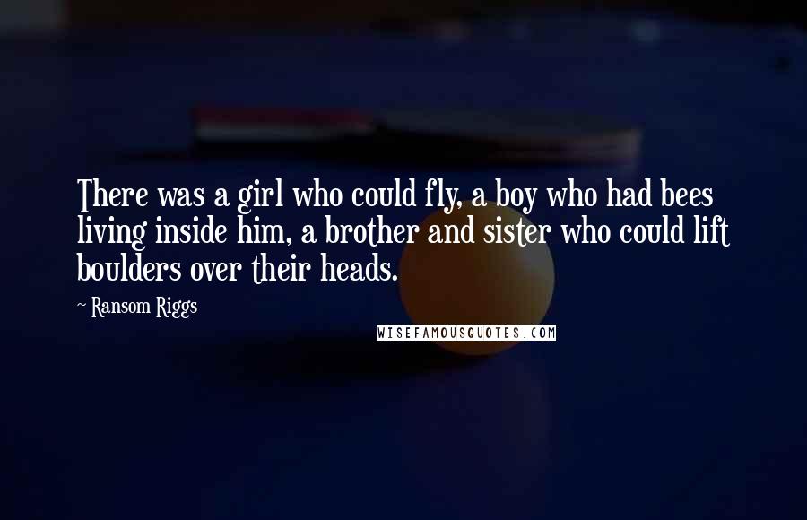 Ransom Riggs Quotes: There was a girl who could fly, a boy who had bees living inside him, a brother and sister who could lift boulders over their heads.