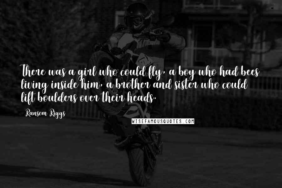 Ransom Riggs Quotes: There was a girl who could fly, a boy who had bees living inside him, a brother and sister who could lift boulders over their heads.