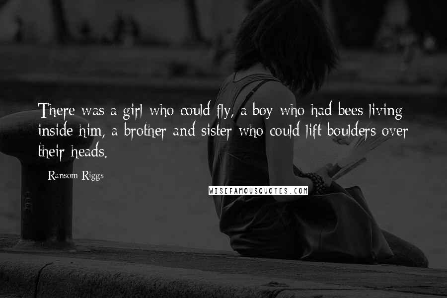 Ransom Riggs Quotes: There was a girl who could fly, a boy who had bees living inside him, a brother and sister who could lift boulders over their heads.