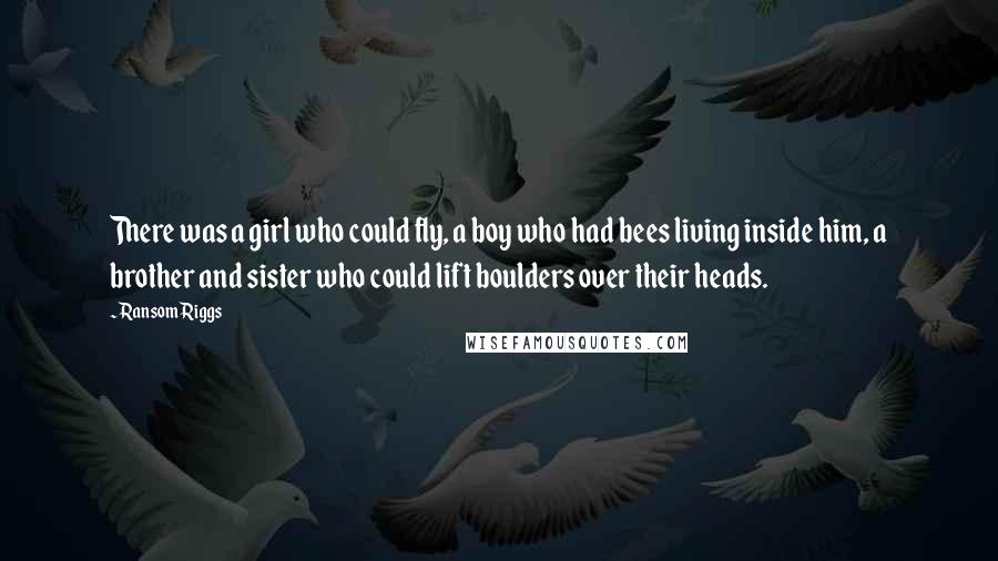 Ransom Riggs Quotes: There was a girl who could fly, a boy who had bees living inside him, a brother and sister who could lift boulders over their heads.