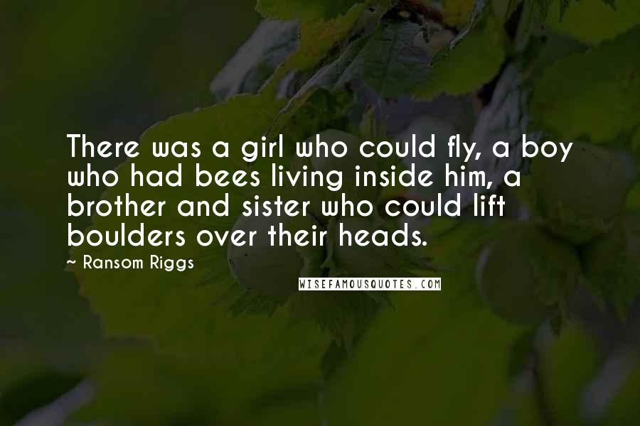 Ransom Riggs Quotes: There was a girl who could fly, a boy who had bees living inside him, a brother and sister who could lift boulders over their heads.