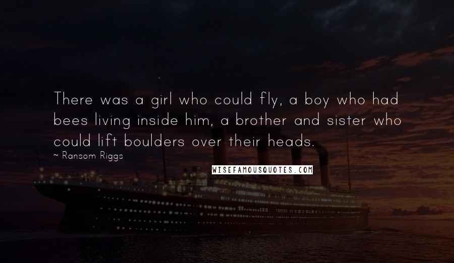 Ransom Riggs Quotes: There was a girl who could fly, a boy who had bees living inside him, a brother and sister who could lift boulders over their heads.